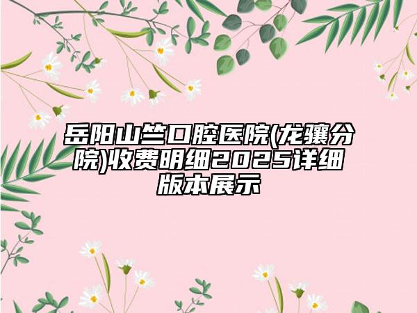 岳陽(yáng)山竺口腔醫(yī)院(龍?bào)J分院)收費(fèi)明細(xì)2025詳細(xì)版本展示