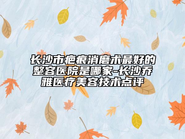長(zhǎng)沙市疤痕消磨術(shù)最好的整容醫(yī)院是哪家-長(zhǎng)沙喬雅醫(yī)療美容技術(shù)點(diǎn)評(píng)