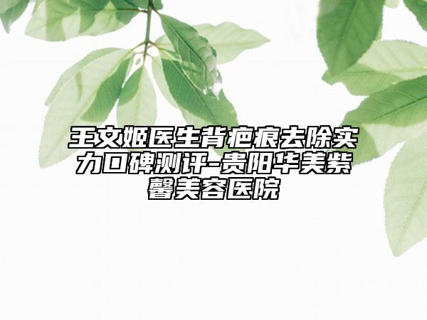 王文姬醫(yī)生背疤痕去除實(shí)力口碑測(cè)評(píng)-貴陽(yáng)華美紫馨美容醫(yī)院