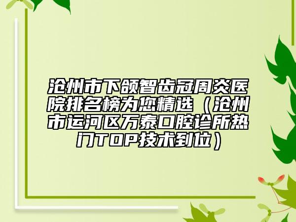 滄州市下頜智齒冠周炎醫(yī)院排名榜為您精選（滄州市運河區(qū)萬泰口腔診所熱門TOP技術(shù)到位）