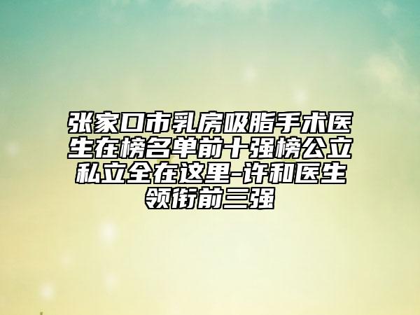 張家口市乳房吸脂手術(shù)醫(yī)生在榜名單前十強(qiáng)榜公立私立全在這里-許和醫(yī)生領(lǐng)銜前三強(qiáng)