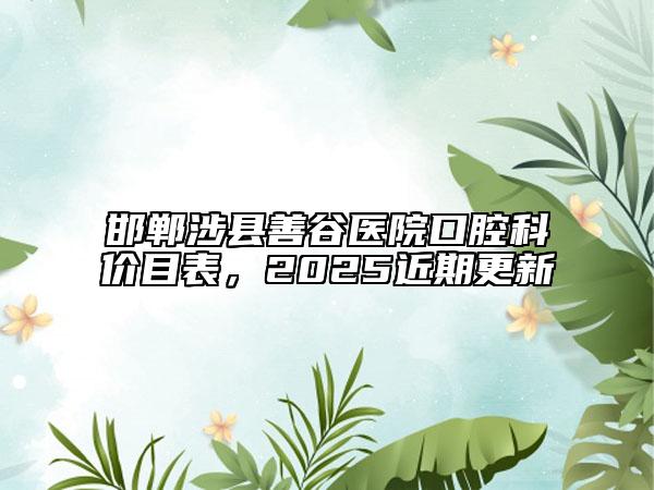 邯鄲涉縣善谷醫(yī)院口腔科價(jià)目表，2025近期更新