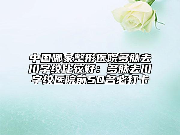 中國哪家整形醫(yī)院多肽去川字紋比較好：多肽去川字紋醫(yī)院前50名必打卡