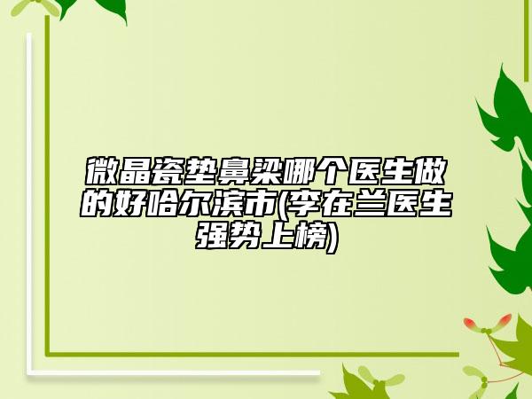 微晶瓷墊鼻梁哪個醫(yī)生做的好哈爾濱市(李在蘭醫(yī)生強勢上榜)