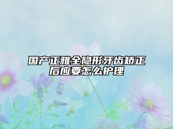 國產(chǎn)正雅全隱形牙齒矯正后應(yīng)要怎么護(hù)理