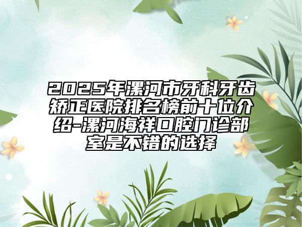 2025年漯河市牙科牙齒矯正醫(yī)院排名榜前十位介紹-漯河海祥口腔門診部室是不錯(cuò)的選擇