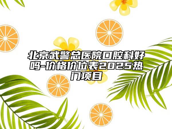北京武警總醫(yī)院口腔科好嗎-價格價位表2025熱門項(xiàng)目