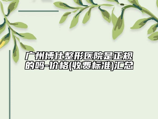 廣州博仕整形醫(yī)院是正規(guī)的嗎-價格(收費標準)匯總