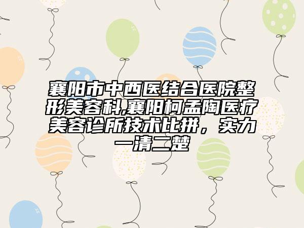 襄陽市中西醫(yī)結(jié)合醫(yī)院整形美容科,襄陽柯孟陶醫(yī)療美容診所技術(shù)比拼，實力一清二楚