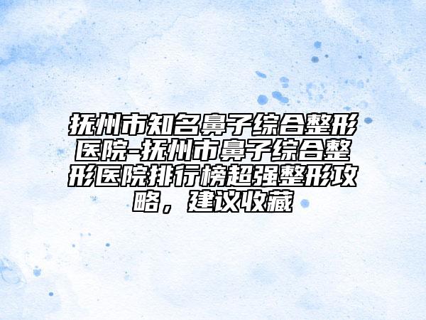 撫州市知名鼻子綜合整形醫(yī)院-撫州市鼻子綜合整形醫(yī)院排行榜超強整形攻略，建議收藏
