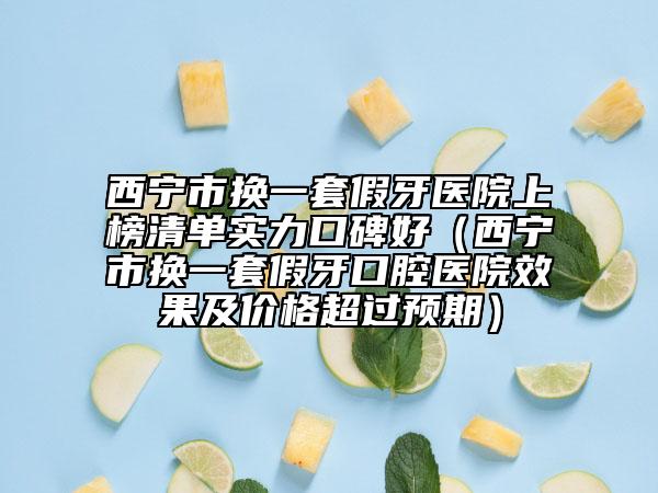 西寧市換一套假牙醫(yī)院上榜清單實(shí)力口碑好（西寧市換一套假牙口腔醫(yī)院效果及價(jià)格超過(guò)預(yù)期）