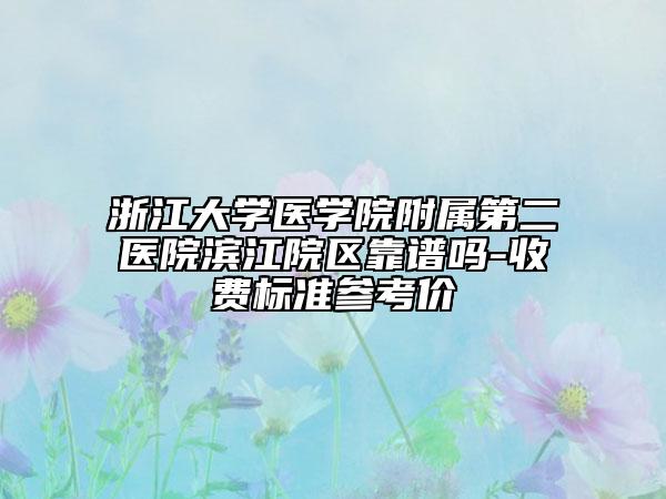 浙江大學(xué)醫(yī)學(xué)院附屬第二醫(yī)院濱江院區(qū)靠譜嗎-收費(fèi)標(biāo)準(zhǔn)參考價(jià)