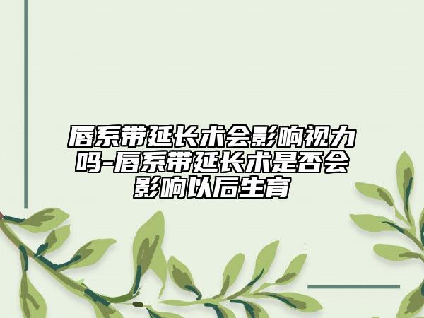 唇系帶延長(zhǎng)術(shù)會(huì)影響視力嗎-唇系帶延長(zhǎng)術(shù)是否會(huì)影響以后生育
