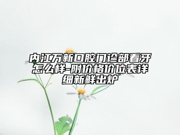 內(nèi)江萬新口腔門診部看牙怎么樣-附價(jià)格價(jià)位表詳細(xì)新鮮出爐