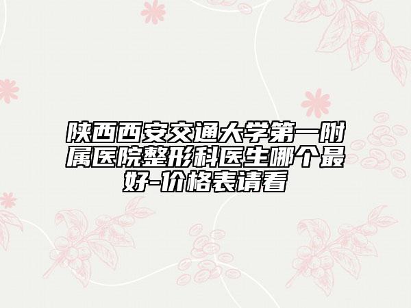 陜西西安交通大學(xué)第一附屬醫(yī)院整形科醫(yī)生哪個(gè)最好-價(jià)格表請(qǐng)看
