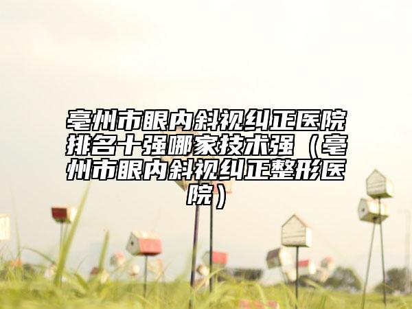 亳州市眼內(nèi)斜視糾正醫(yī)院排名十強(qiáng)哪家技術(shù)強(qiáng)（亳州市眼內(nèi)斜視糾正整形醫(yī)院）