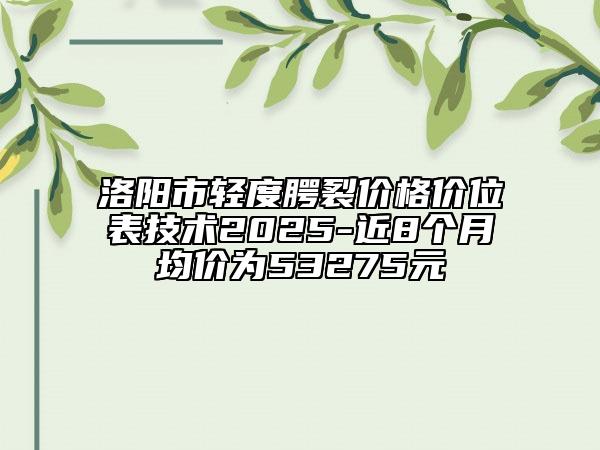 洛陽市輕度腭裂價(jià)格價(jià)位表技術(shù)2025-近8個(gè)月均價(jià)為53275元