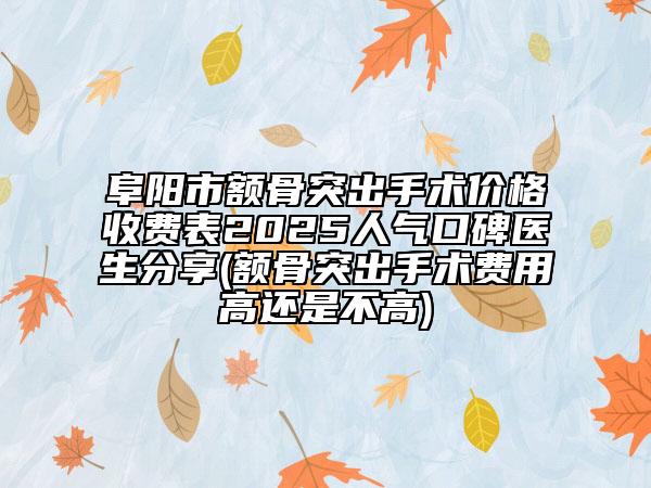 阜陽市額骨突出手術(shù)價格收費表2025人氣口碑醫(yī)生分享(額骨突出手術(shù)費用高還是不高)