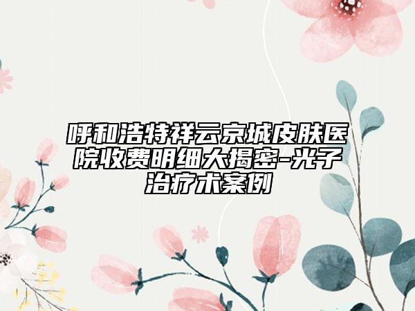 呼和浩特祥云京城皮膚醫(yī)院收費(fèi)明細(xì)大揭密-光子治療術(shù)案例