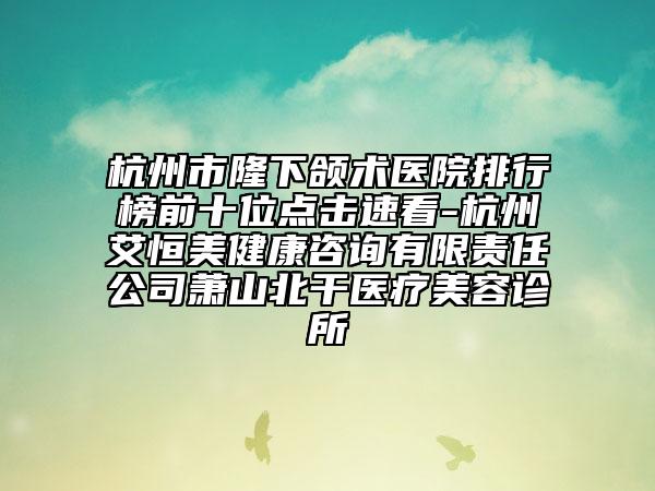 杭州市隆下頜術(shù)醫(yī)院排行榜前十位點擊速看-杭州艾恒美健康咨詢有限責(zé)任公司蕭山北干醫(yī)療美容診所
