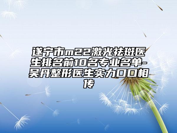 遂寧市m22激光祛斑醫(yī)生排名前10名專業(yè)名單-吳丹整形醫(yī)生實(shí)力口口相傳