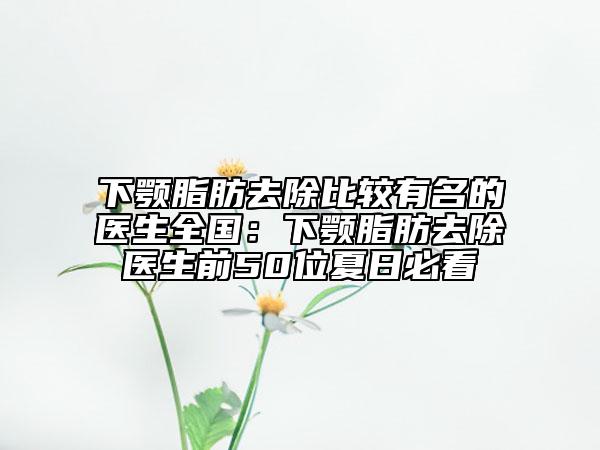 下顎脂肪去除比較有名的醫(yī)生全國：下顎脂肪去除醫(yī)生前50位夏日必看