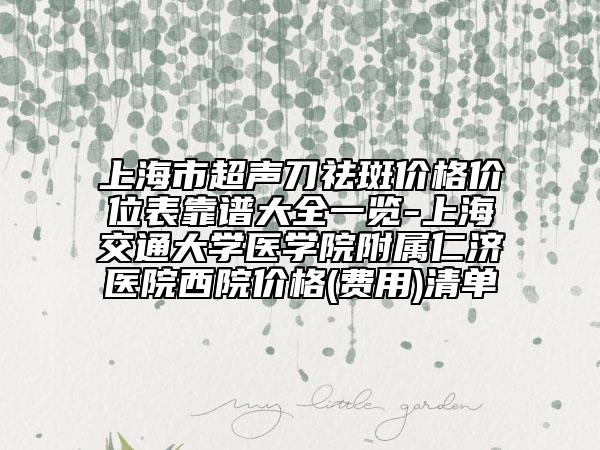 上海市超聲刀祛斑價格價位表靠譜大全一覽-上海交通大學醫(yī)學院附屬仁濟醫(yī)院西院價格(費用)清單