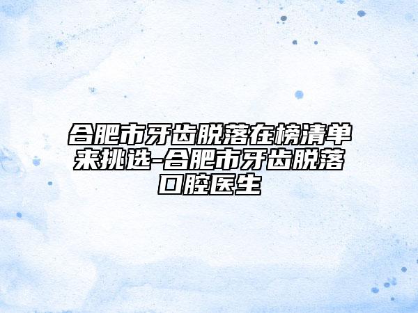 合肥市牙齒脫落在榜清單來挑選-合肥市牙齒脫落口腔醫(yī)生