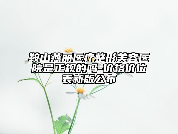 鞍山燕麗醫(yī)療整形美容醫(yī)院是正規(guī)的嗎-價(jià)格價(jià)位表新版公布