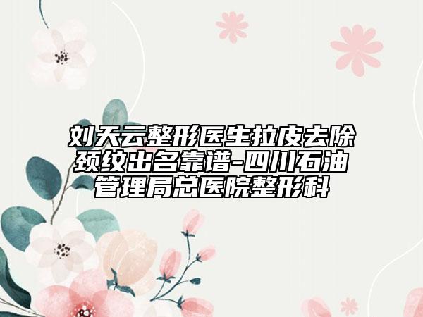 劉天云整形醫(yī)生拉皮去除頸紋出名靠譜-四川石油管理局總醫(yī)院整形科