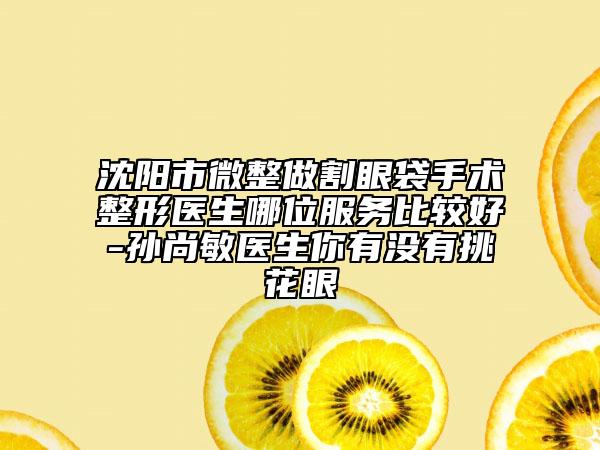 沈陽(yáng)市微整做割眼袋手術(shù)整形醫(yī)生哪位服務(wù)比較好-孫尚敏醫(yī)生你有沒(méi)有挑花眼
