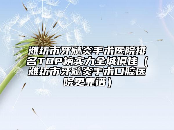 濰坊市牙髓炎手術(shù)醫(yī)院排名TOP榜實(shí)力全城俱佳（濰坊市牙髓炎手術(shù)口腔醫(yī)院更靠譜）