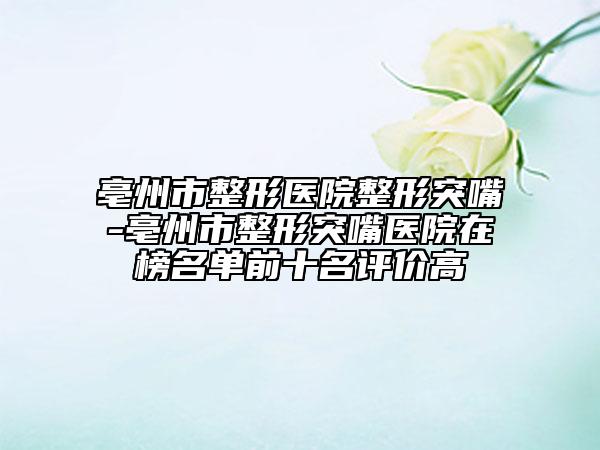 亳州市整形醫(yī)院整形突嘴-亳州市整形突嘴醫(yī)院在榜名單前十名評價高