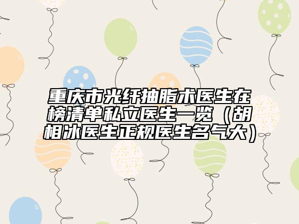 重慶市光纖抽脂術(shù)醫(yī)生在榜清單私立醫(yī)生一覽（胡相冰醫(yī)生正規(guī)醫(yī)生名氣大）