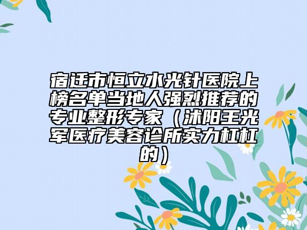 宿遷市恒立水光針醫(yī)院上榜名單當(dāng)?shù)厝藦?qiáng)烈推薦的專業(yè)整形專家（沭陽王光軍醫(yī)療美容診所實(shí)力杠杠的）