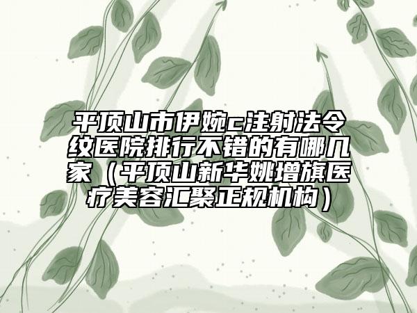 平頂山市伊婉c注射法令紋醫(yī)院排行不錯(cuò)的有哪幾家（平頂山新華姚增旗醫(yī)療美容匯聚正規(guī)機(jī)構(gòu)）