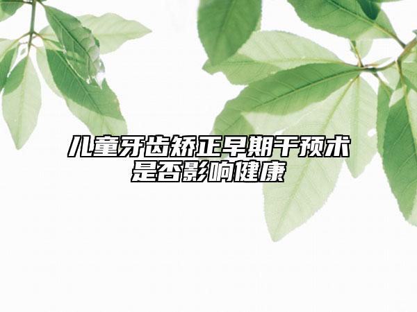 兒童牙齒矯正早期干預術(shù)是否影響健康
