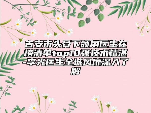 吉安市頭骨下頜角醫(yī)生在榜清單top10強技術(shù)精湛-李光醫(yī)生全城風靡深入了解