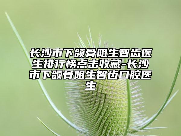 長沙市下頜骨阻生智齒醫(yī)生排行榜點擊收藏-長沙市下頜骨阻生智齒口腔醫(yī)生