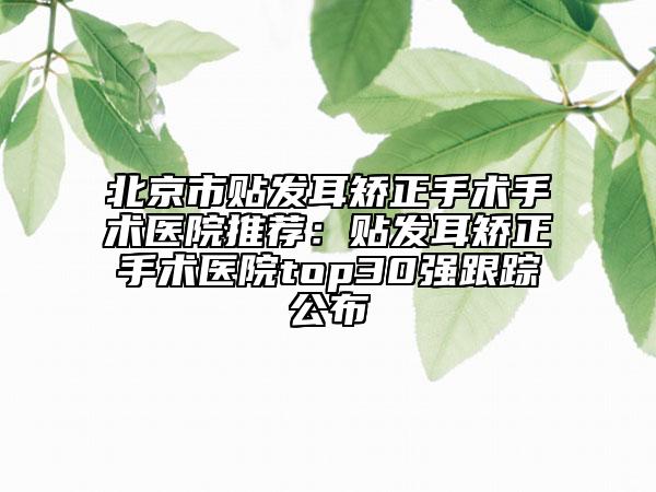 北京市貼發(fā)耳矯正手術(shù)手術(shù)醫(yī)院推薦：貼發(fā)耳矯正手術(shù)醫(yī)院top30強(qiáng)跟蹤公布