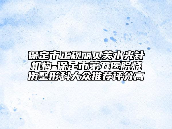 保定市正規(guī)麗貝芙水光針機(jī)構(gòu)-保定市第五醫(yī)院燒傷整形科大眾推薦評分高