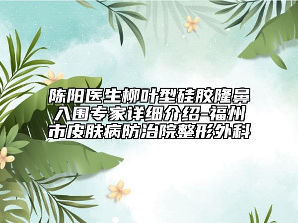 陳陽(yáng)醫(yī)生柳葉型硅膠隆鼻入圍專(zhuān)家詳細(xì)介紹-福州市皮膚病防治院整形外科