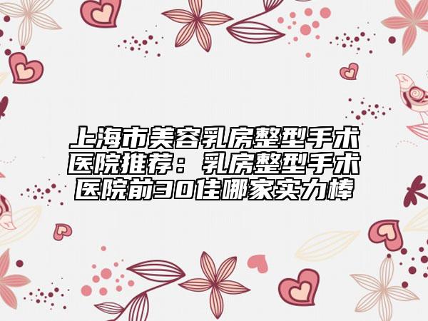 上海市美容乳房整型手術(shù)醫(yī)院推薦：乳房整型手術(shù)醫(yī)院前30佳哪家實力棒