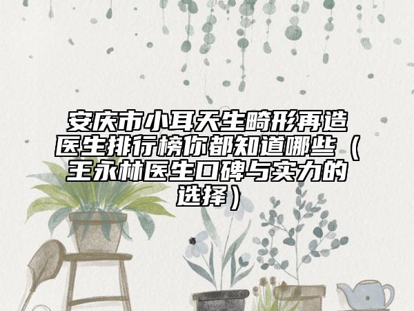 安慶市小耳天生畸形再造醫(yī)生排行榜你都知道哪些（王永林醫(yī)生口碑與實(shí)力的選擇）