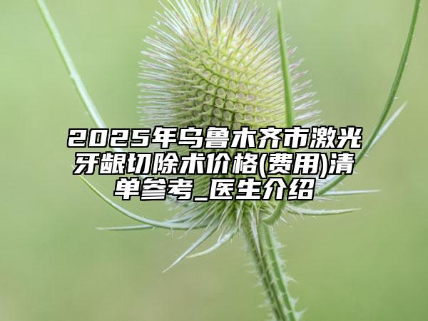 2025年烏魯木齊市激光牙齦切除術(shù)價格(費用)清單參考_醫(yī)生介紹