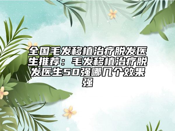 全國毛發(fā)移植治療脫發(fā)醫(yī)生推薦：毛發(fā)移植治療脫發(fā)醫(yī)生50強(qiáng)哪幾個(gè)效果強(qiáng)