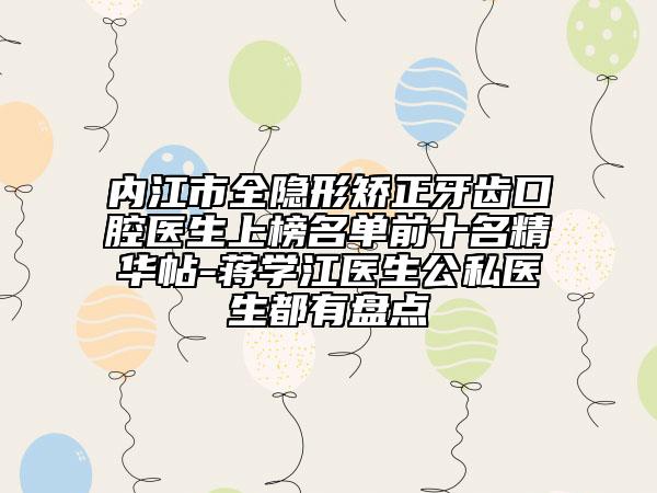 內(nèi)江市全隱形矯正牙齒口腔醫(yī)生上榜名單前十名精華帖-蔣學(xué)江醫(yī)生公私醫(yī)生都有盤點(diǎn)