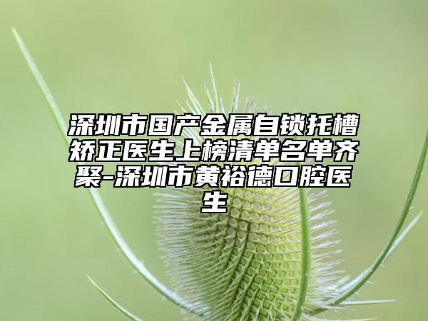 深圳市國(guó)產(chǎn)金屬自鎖托槽矯正醫(yī)生上榜清單名單齊聚-深圳市黃裕德口腔醫(yī)生