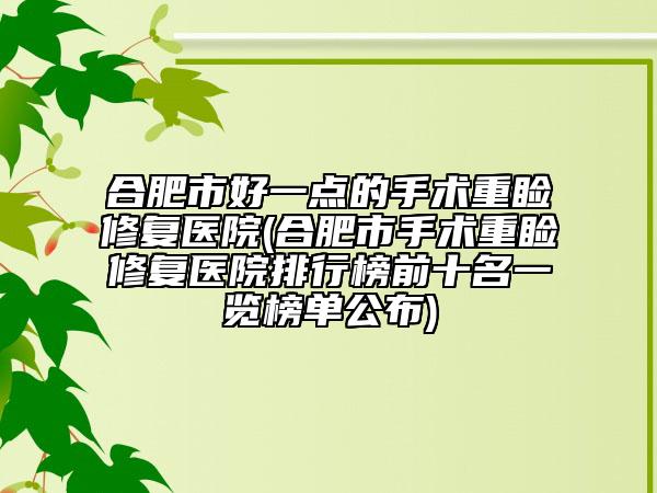 合肥市好一點的手術重瞼修復醫(yī)院(合肥市手術重瞼修復醫(yī)院排行榜前十名一覽榜單公布)