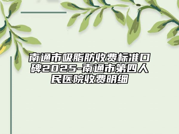 南通市吸脂肪收費(fèi)標(biāo)準(zhǔn)口碑2025-南通市第四人民醫(yī)院收費(fèi)明細(xì)